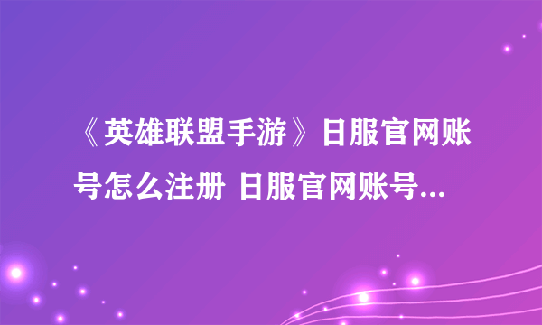 《英雄联盟手游》日服官网账号怎么注册 日服官网账号图文注册教程