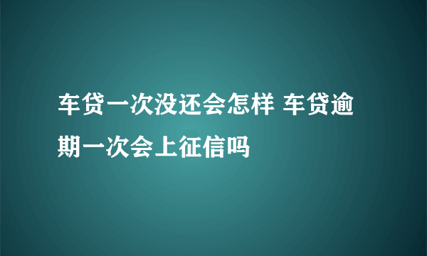 车贷一次没还会怎样 车贷逾期一次会上征信吗