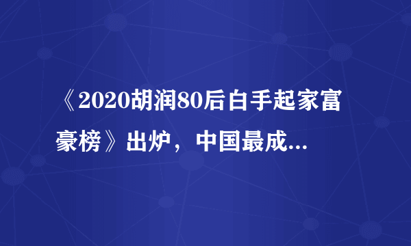 《2020胡润80后白手起家富豪榜》出炉，中国最成功的80后都有谁？