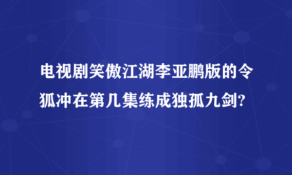 电视剧笑傲江湖李亚鹏版的令狐冲在第几集练成独孤九剑?