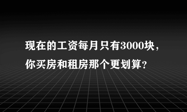 现在的工资每月只有3000块，你买房和租房那个更划算？