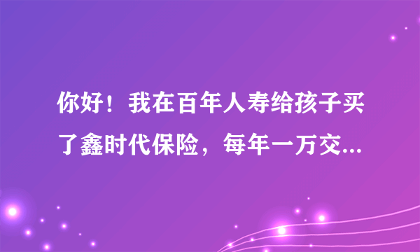 你好！我在百年人寿给孩子买了鑫时代保险，每年一万交五年，可靠吗？会不会被骗了？