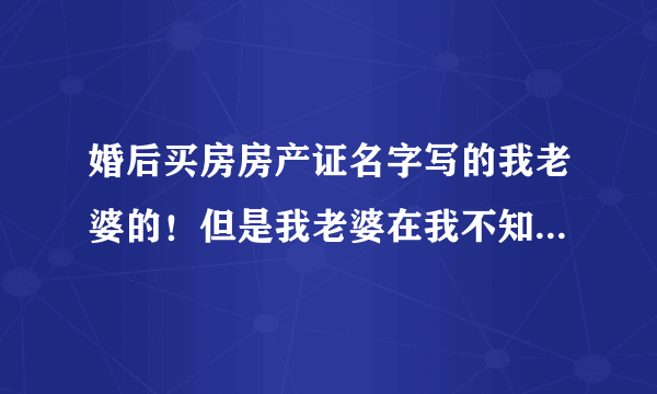 婚后买房房产证名字写的我老婆的！但是我老婆在我不知道的情况把房子卖了！我该怎么办