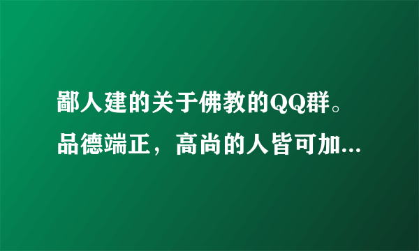 鄙人建的关于佛教的QQ群。品德端正，高尚的人皆可加入。 群号：194839845