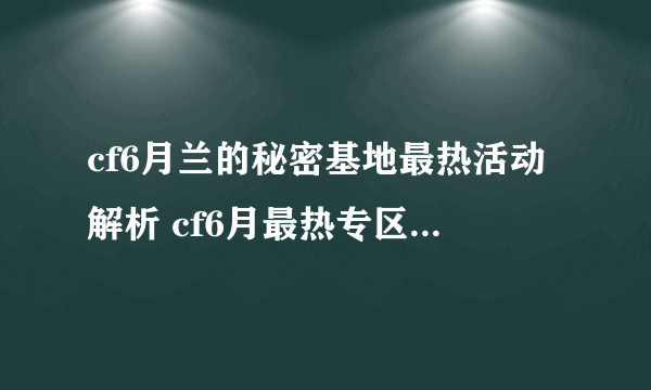 cf6月兰的秘密基地最热活动解析 cf6月最热专区活动地址