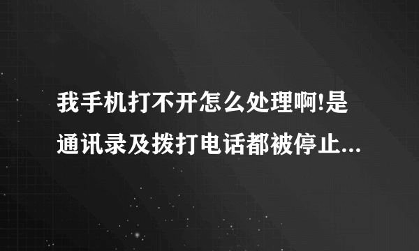 我手机打不开怎么处理啊!是通讯录及拨打电话都被停止了!怎么处理啊怎么打开啊