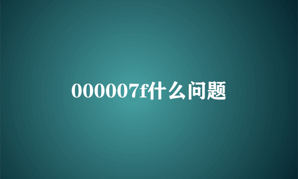 000007f什么问题