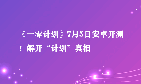 《一零计划》7月5日安卓开测！解开“计划”真相