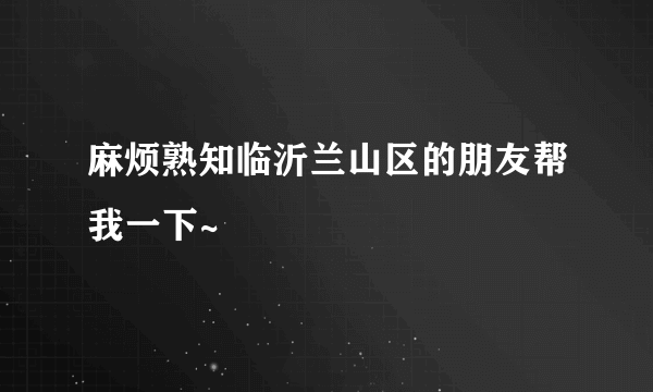 麻烦熟知临沂兰山区的朋友帮我一下~