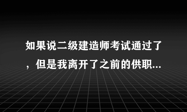 如果说二级建造师考试通过了，但是我离开了之前的供职单位，对我领取证书以及注册没什么影响吧？