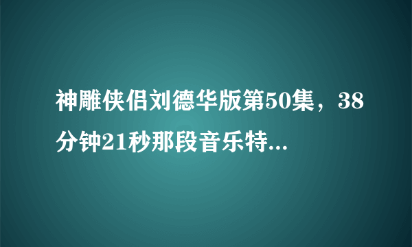 神雕侠侣刘德华版第50集，38分钟21秒那段音乐特别好听，求其名称！