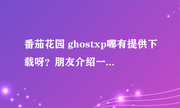 番茄花园 ghostxp哪有提供下载呀？朋友介绍一下吧，本人想要个免费无插件版的、谢了！