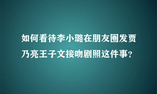 如何看待李小璐在朋友圈发贾乃亮王子文接吻剧照这件事？