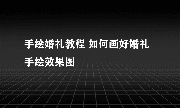 手绘婚礼教程 如何画好婚礼手绘效果图