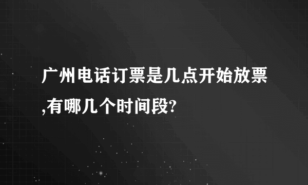 广州电话订票是几点开始放票,有哪几个时间段?