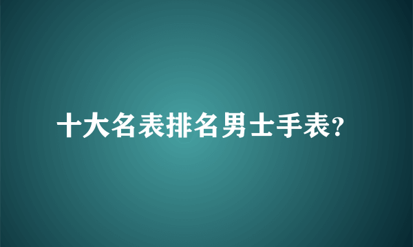 十大名表排名男士手表？