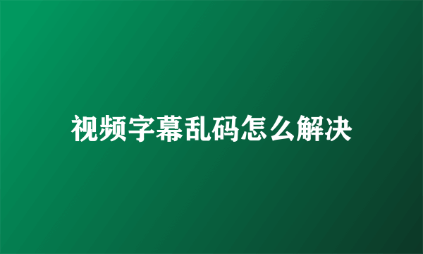 视频字幕乱码怎么解决