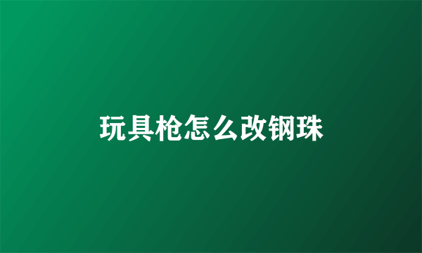 玩具枪怎么改钢珠