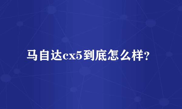 马自达cx5到底怎么样？