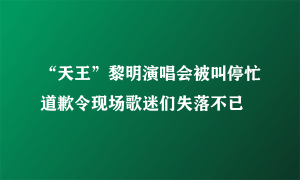 “天王”黎明演唱会被叫停忙道歉令现场歌迷们失落不已