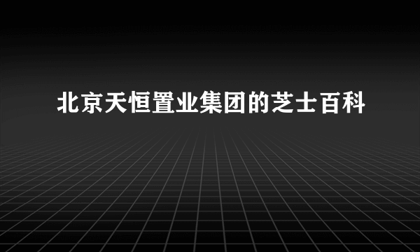 北京天恒置业集团的芝士百科