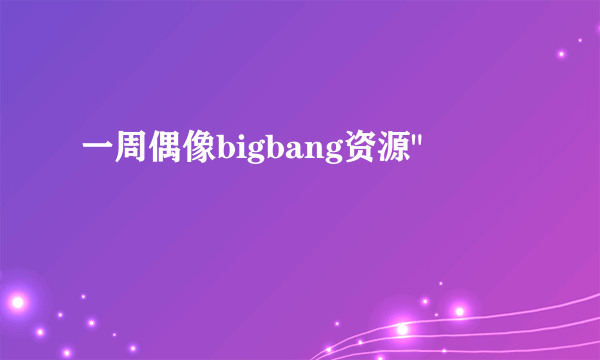 一周偶像bigbang资源