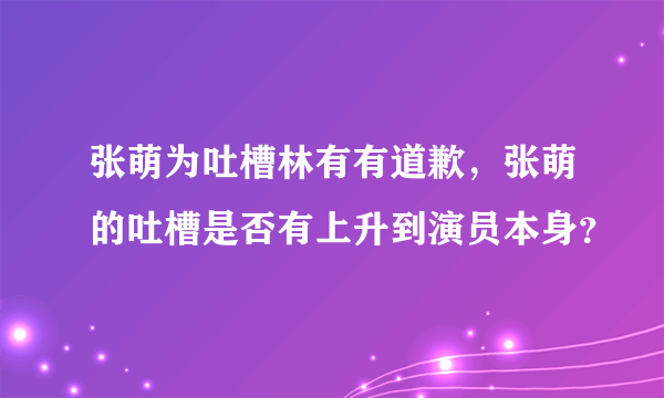 张萌为吐槽林有有道歉，张萌的吐槽是否有上升到演员本身？