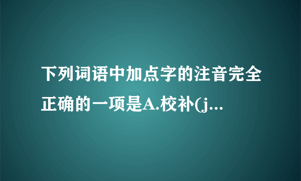 下列词语中加点字的注音完全正确的一项是A.校补(jiào)  哀悼(diào)  呜咽(yè)  深恶痛绝(wù)B.滞笨(zhì)  侮辱(wǔ)  亘古(gèng)  九曲连环(qū)C.污秽(huì)  取缔(dì)  疙瘩(gē)  锲而不舍(qiè)D.晌午(shǎng)  咀嚼(jiáo)  嗥鸣(háo)  大庭广众(ting)