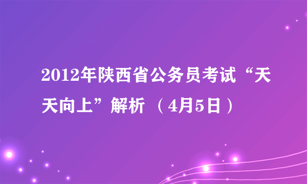 2012年陕西省公务员考试“天天向上”解析 （4月5日）