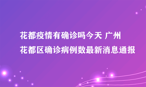 花都疫情有确诊吗今天 广州花都区确诊病例数最新消息通报