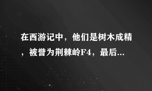 在西游记中，他们是树木成精，被誉为荆棘岭F4，最后下场悲惨