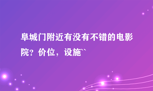 阜城门附近有没有不错的电影院？价位，设施``