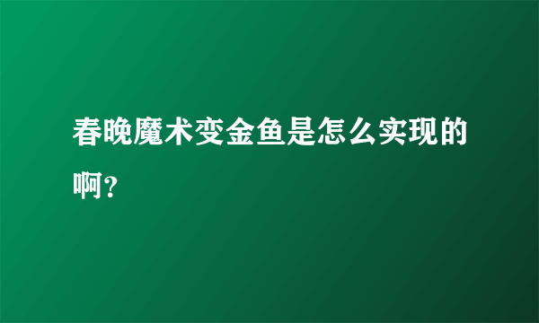 春晚魔术变金鱼是怎么实现的啊？