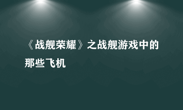 《战舰荣耀》之战舰游戏中的那些飞机