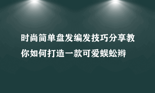 时尚简单盘发编发技巧分享教你如何打造一款可爱蜈蚣辫