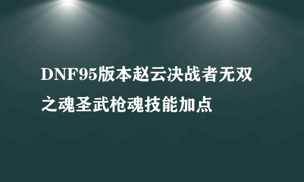 DNF95版本赵云决战者无双之魂圣武枪魂技能加点