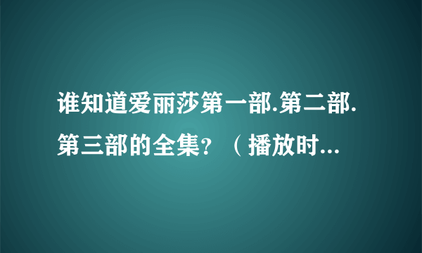 谁知道爱丽莎第一部.第二部.第三部的全集？（播放时要播中文，不然不给分）