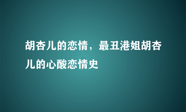 胡杏儿的恋情，最丑港姐胡杏儿的心酸恋情史