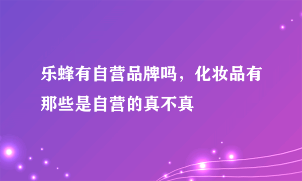 乐蜂有自营品牌吗，化妆品有那些是自营的真不真