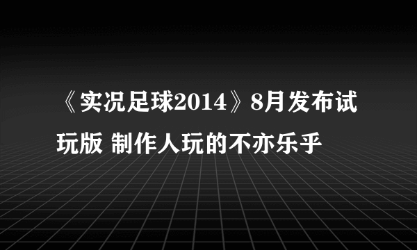 《实况足球2014》8月发布试玩版 制作人玩的不亦乐乎