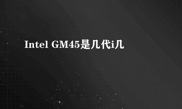 Intel GM45是几代i几