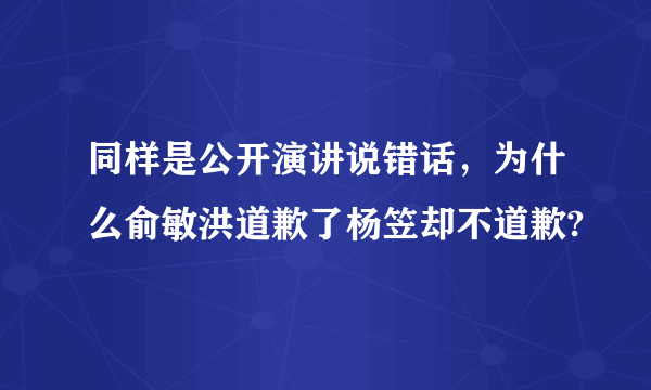 同样是公开演讲说错话，为什么俞敏洪道歉了杨笠却不道歉?