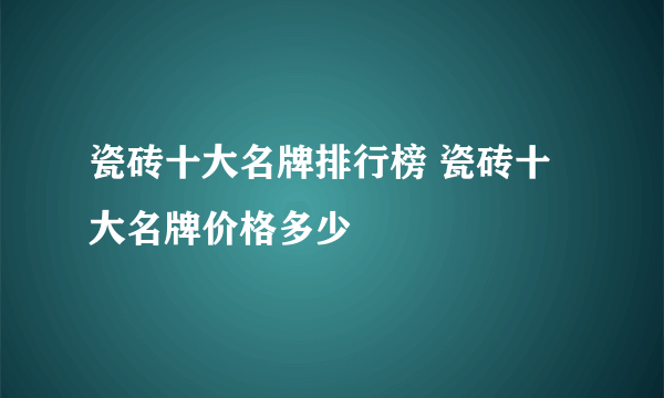 瓷砖十大名牌排行榜 瓷砖十大名牌价格多少