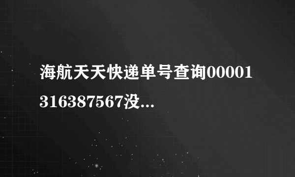 海航天天快递单号查询00001316387567没有跟踪记录啊 麻烦大家帮忙看下怎么回事啊 谢谢？