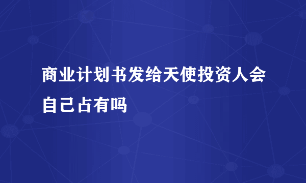 商业计划书发给天使投资人会自己占有吗