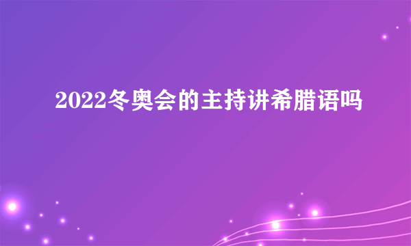 2022冬奥会的主持讲希腊语吗