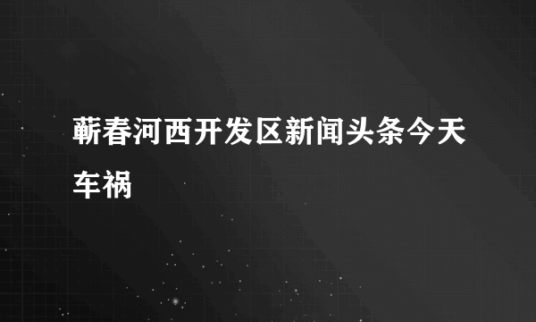 蕲春河西开发区新闻头条今天车祸