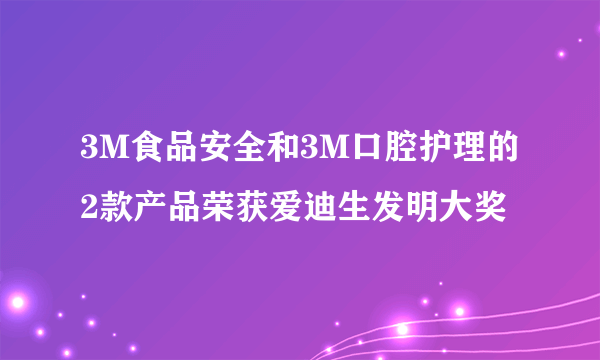 3M食品安全和3M口腔护理的2款产品荣获爱迪生发明大奖