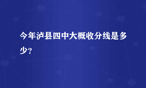 今年泸县四中大概收分线是多少？