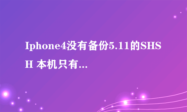 Iphone4没有备份5.11的SHSH 本机只有6.13的SHSH 想平刷5.11怎么处理 已越狱